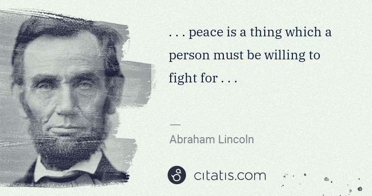Abraham Lincoln: . . . peace is a thing which a person must be willing to ... | Citatis
