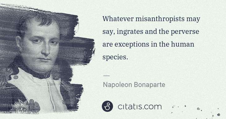 Napoleon Bonaparte: Whatever misanthropists may say, ingrates and the perverse ... | Citatis