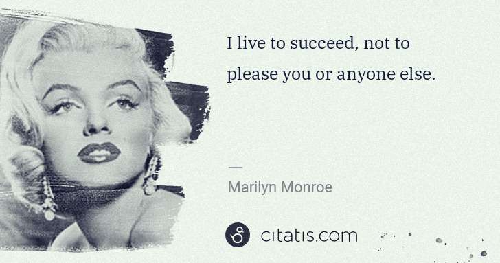 I live to succeed, not to please you or anyone else.