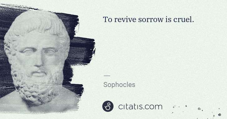 Sophocles: To revive sorrow is cruel. | Citatis