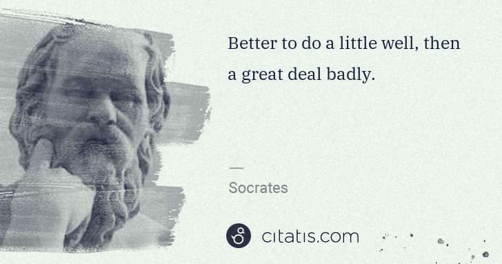 Socrates: Better to do a little well, then a great deal badly. | Citatis