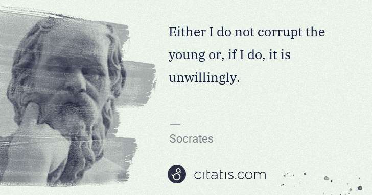 Socrates: Either I do not corrupt the young or, if I do, it is ... | Citatis