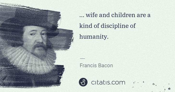 Francis Bacon: ... wife and children are a kind of discipline of humanity. | Citatis