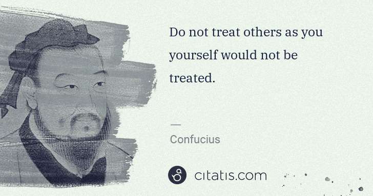 Confucius: Do not treat others as you yourself would not be treated. | Citatis