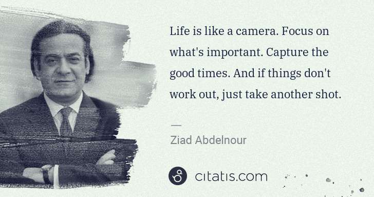 Ziad Abdelnour: Life is like a camera. Focus on what's important. Capture ... | Citatis