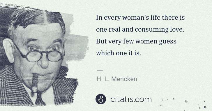 H. L. Mencken: In every woman's life there is one real and consuming love ... | Citatis