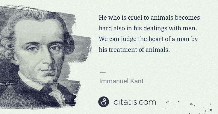 Immanuel Kant: He who is cruel to animals becomes hard also in his ... | Citatis