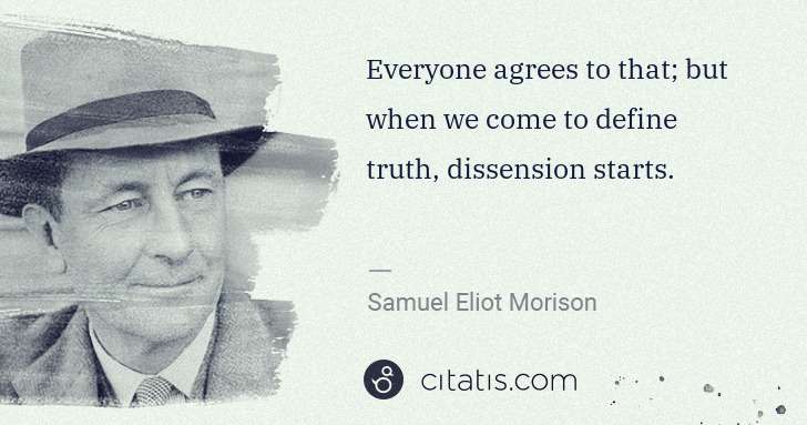 Samuel E. Morison: Everyone agrees to that; but when we come to define truth, ... | Citatis