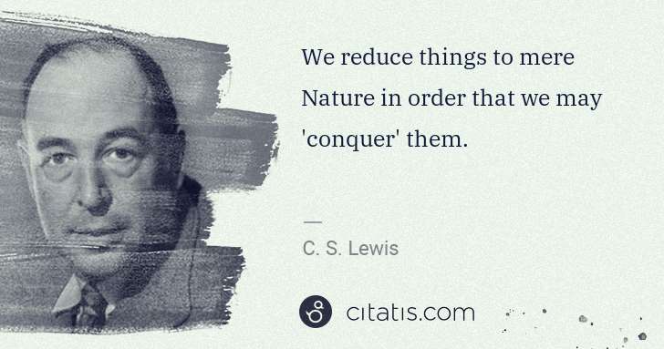 C. S. Lewis: We reduce things to mere Nature in order that we may  ... | Citatis