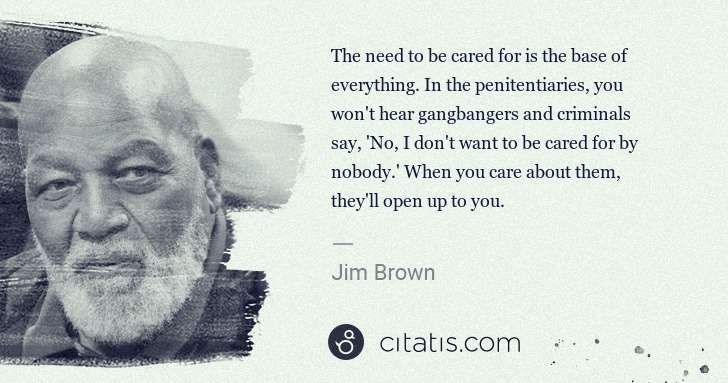 Jim Brown: The need to be cared for is the base of everything. In the ... | Citatis