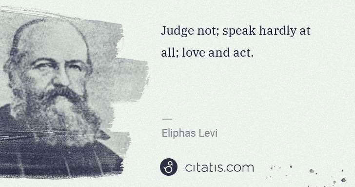 Eliphas Levi: Judge not; speak hardly at all; love and act. | Citatis