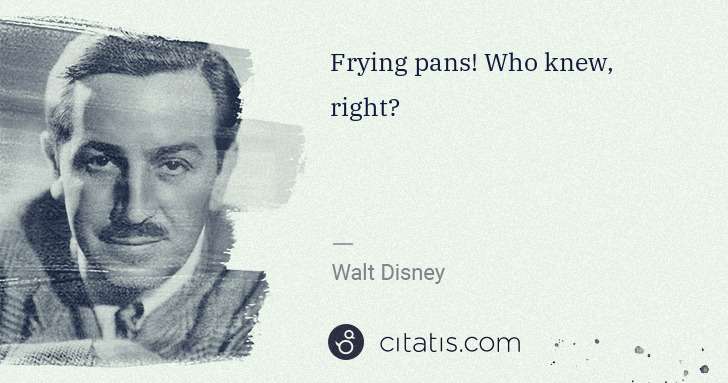 Walt Disney: Frying pans! Who knew, right? | Citatis