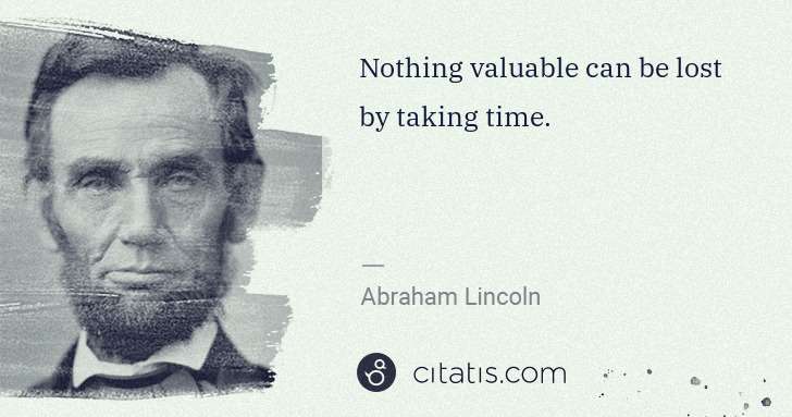 Abraham Lincoln: Nothing valuable can be lost by taking time. | Citatis