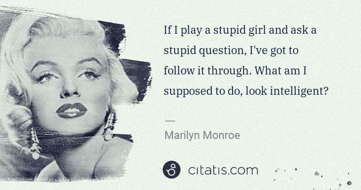 Marilyn Monroe: If I play a stupid girl and ask a stupid question, I've ... | Citatis