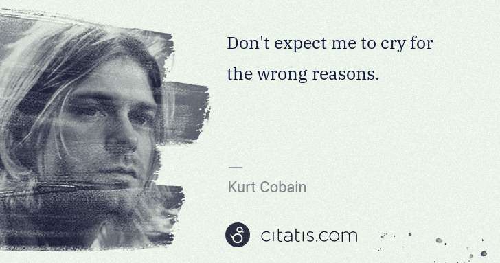 Kurt Cobain: Don't expect me to cry for the wrong reasons. | Citatis