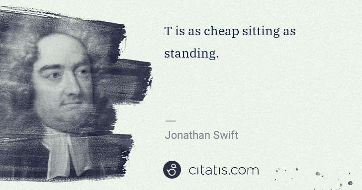 Jonathan Swift: T is as cheap sitting as standing. | Citatis