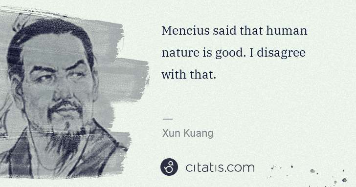 Xun Kuang: Mencius said that human nature is good. I disagree with ... | Citatis