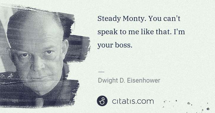 Dwight D. Eisenhower: Steady Monty. You can't speak to me like that. I'm your ... | Citatis