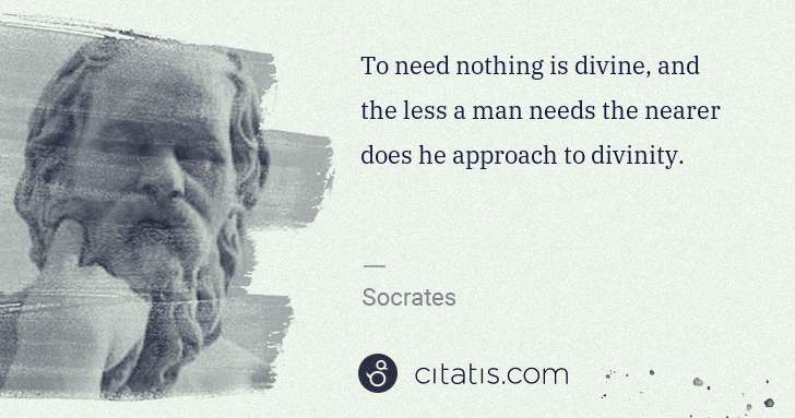 Socrates: To need nothing is divine, and the less a man needs the ... | Citatis