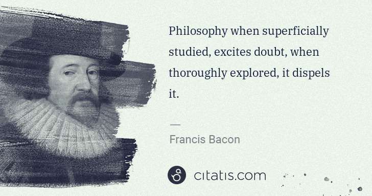 Francis Bacon: Philosophy when superficially studied, excites doubt, when ... | Citatis
