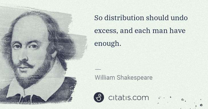 William Shakespeare: So distribution should undo excess, and each man have ... | Citatis