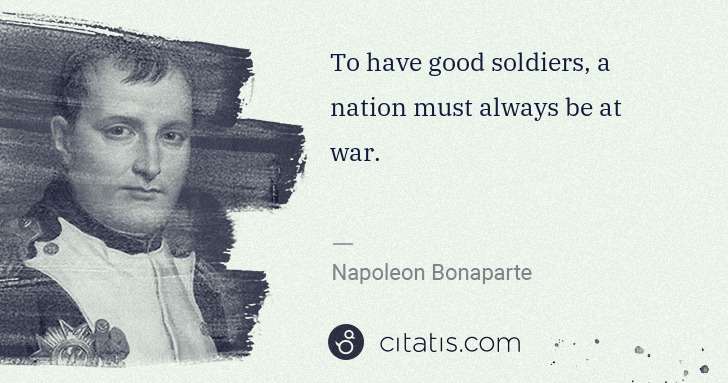 Napoleon Bonaparte: To have good soldiers, a nation must always be at war. | Citatis