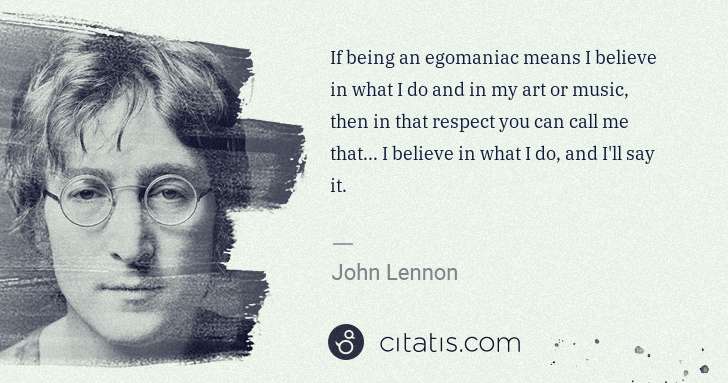 John Lennon: If being an egomaniac means I believe in what I do and in ... | Citatis