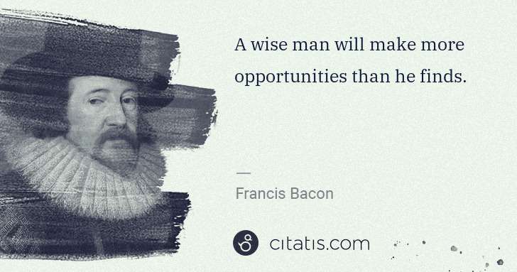 Francis Bacon: A wise man will make more opportunities than he finds. | Citatis