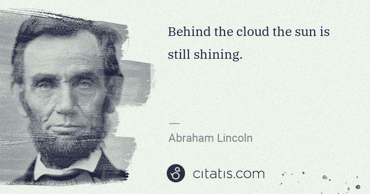 Abraham Lincoln: Behind the cloud the sun is still shining. | Citatis