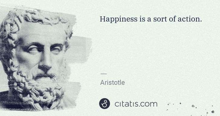 Aristotle: Happiness is a sort of action. | Citatis