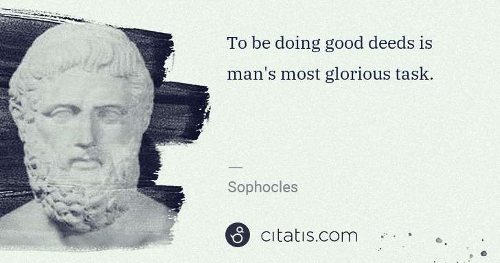 Sophocles: To be doing good deeds is man's most glorious task. | Citatis