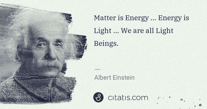 Albert Einstein: Matter is Energy ... Energy is Light ... We are all Light ... | Citatis