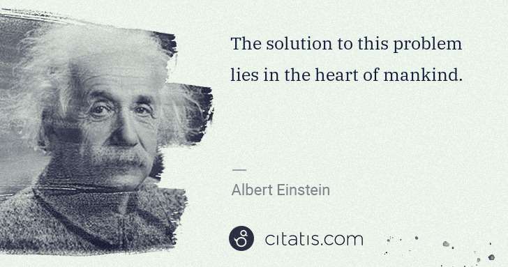 Albert Einstein: The solution to this problem lies in the heart of mankind. | Citatis
