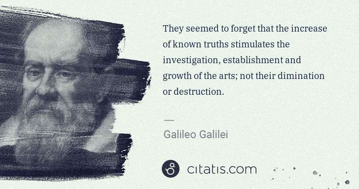 Galileo Galilei: They seemed to forget that the increase of known truths ... | Citatis