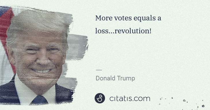 Donald Trump: More votes equals a loss...revolution! | Citatis