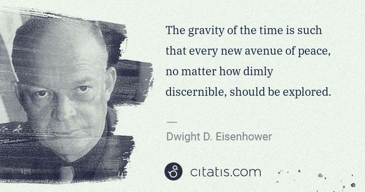 Dwight D. Eisenhower: The gravity of the time is such that every new avenue of ... | Citatis