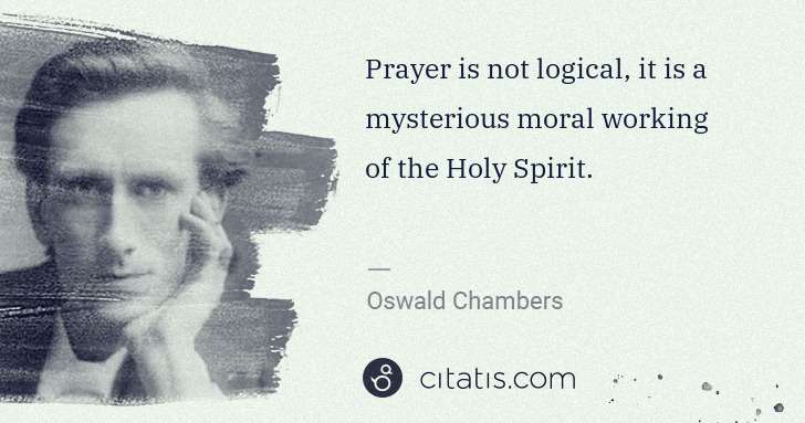 Oswald Chambers: Prayer is not logical, it is a mysterious moral working of ... | Citatis
