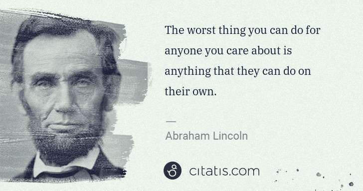 Abraham Lincoln: The worst thing you can do for anyone you care about is ... | Citatis