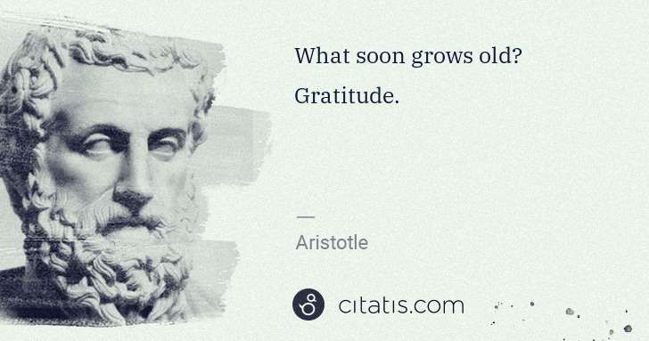 Aristotle: What soon grows old? Gratitude. | Citatis