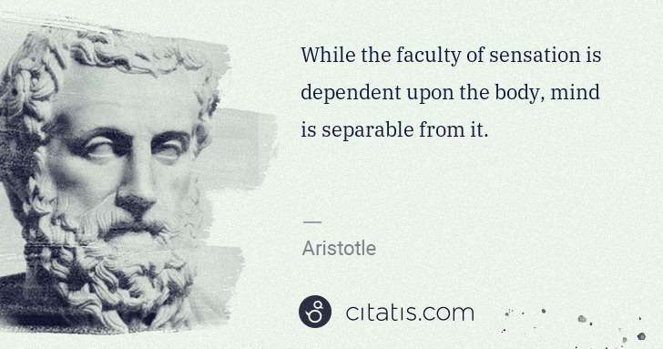 Aristotle: While the faculty of sensation is dependent upon the body, ... | Citatis