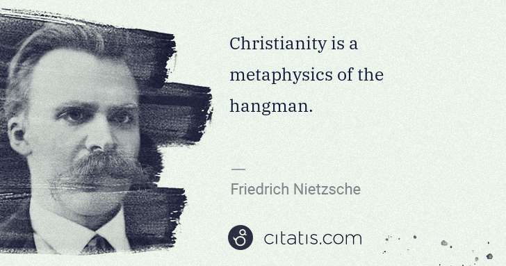 Friedrich Nietzsche: Christianity is a metaphysics of the hangman. | Citatis