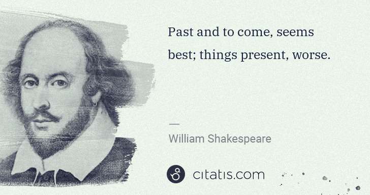 William Shakespeare: Past and to come, seems best; things present, worse. | Citatis