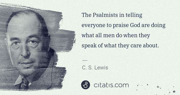 C. S. Lewis: The Psalmists in telling everyone to praise God are doing ... | Citatis