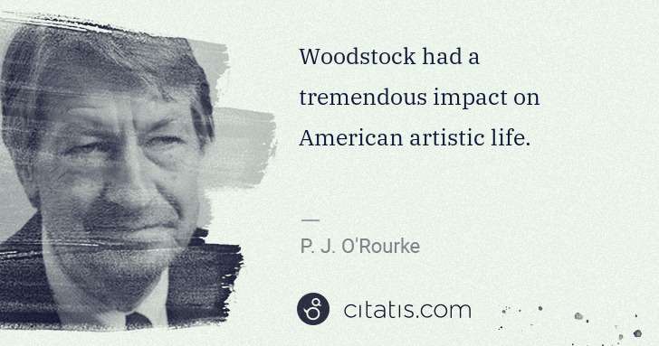P. J. O'Rourke: Woodstock had a tremendous impact on American artistic ... | Citatis