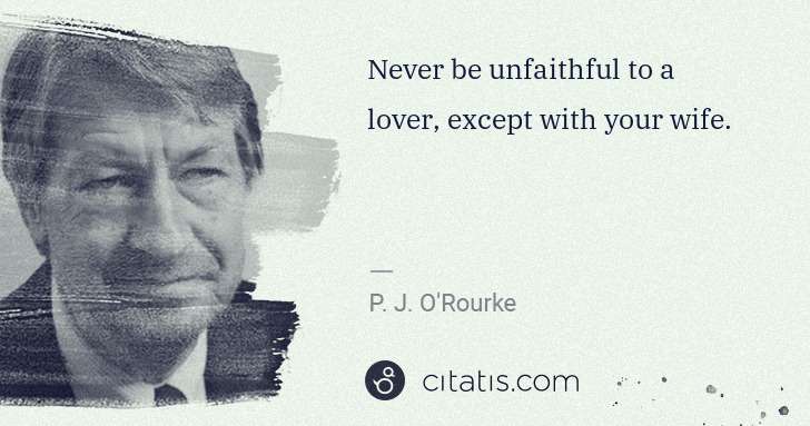 P. J. O'Rourke: Never be unfaithful to a lover, except with your wife. | Citatis