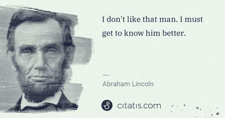 Abraham Lincoln: I don't like that man. I must get to know him better. | Citatis