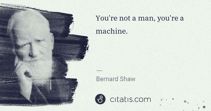 George Bernard Shaw: You're not a man, you're a machine. | Citatis