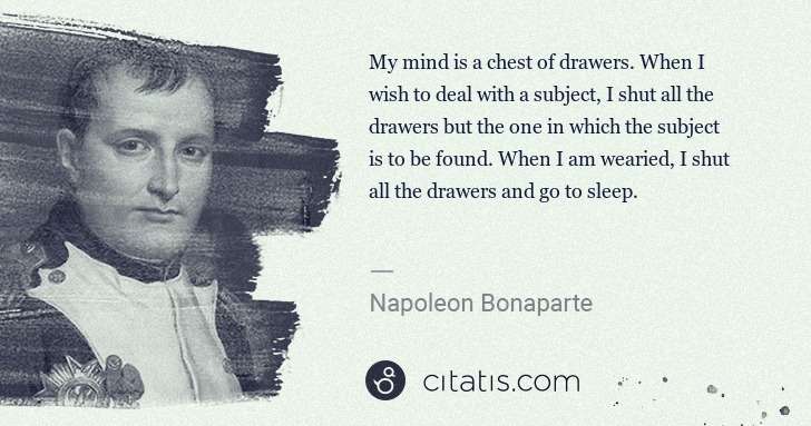 Napoleon Bonaparte: My mind is a chest of drawers. When I wish to deal with a ... | Citatis
