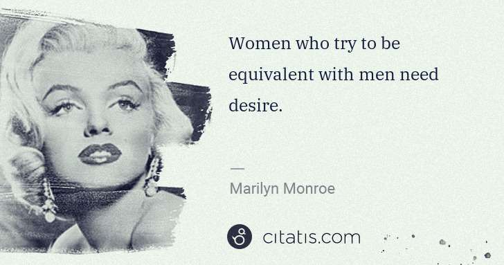 Marilyn Monroe: Women who try to be equivalent with men need desire. | Citatis