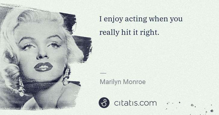 Marilyn Monroe: I enjoy acting when you really hit it right. | Citatis